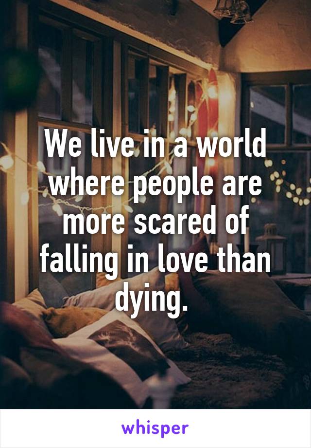 We live in a world where people are more scared of falling in love than dying. 