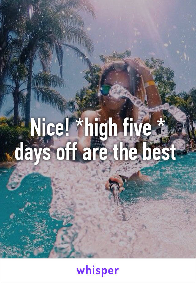 Nice! *high five * days off are the best 