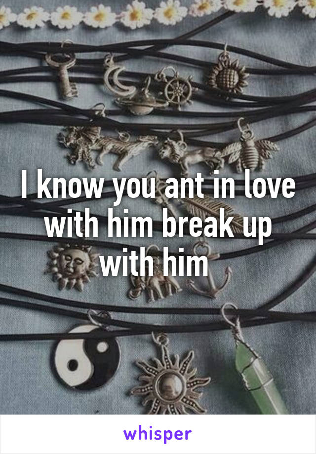 I know you ant in love with him break up with him 