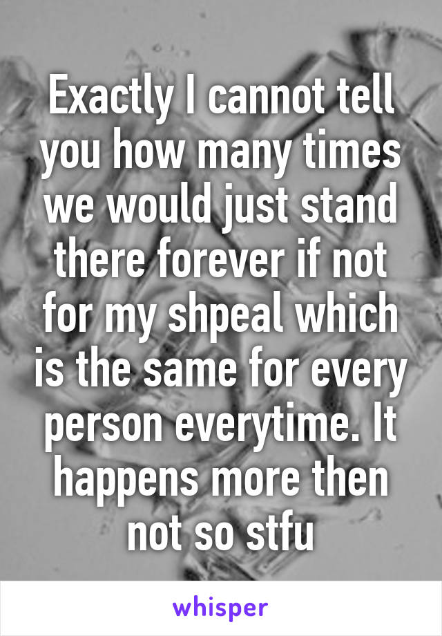 Exactly I cannot tell you how many times we would just stand there forever if not for my shpeal which is the same for every person everytime. It happens more then not so stfu