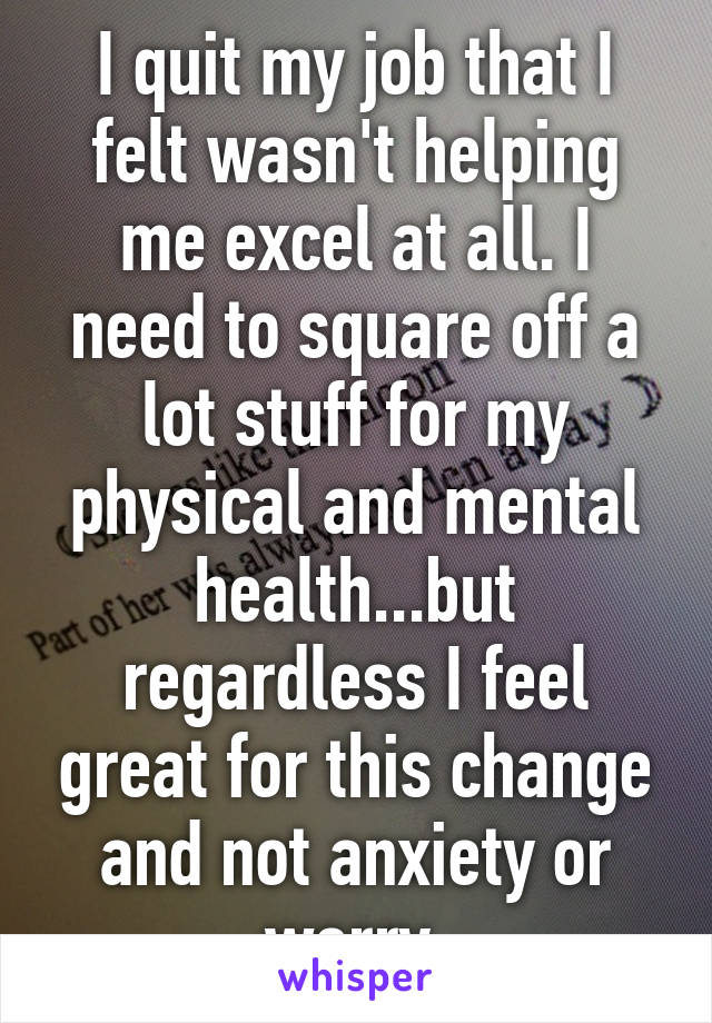 I quit my job that I felt wasn't helping me excel at all. I need to square off a lot stuff for my physical and mental health...but regardless I feel great for this change and not anxiety or worry.