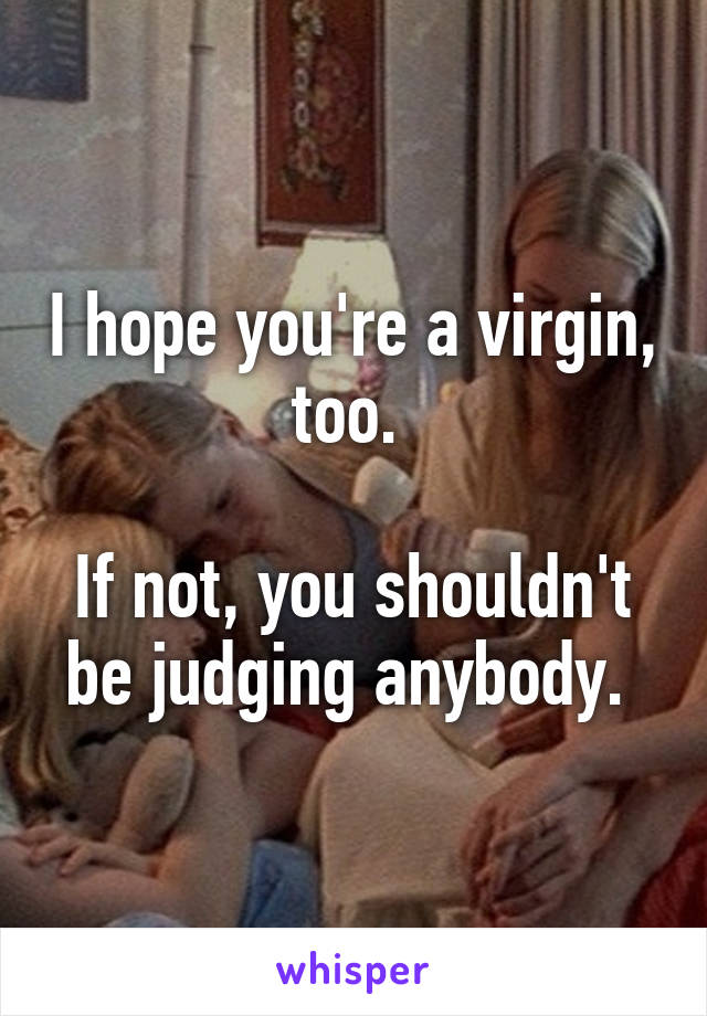 I hope you're a virgin, too. 

If not, you shouldn't be judging anybody. 