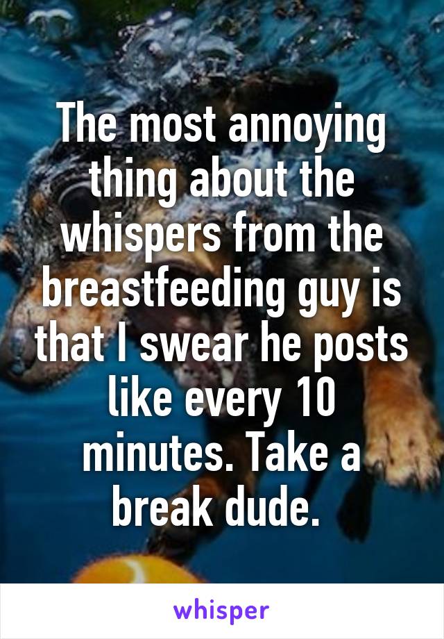 The most annoying thing about the whispers from the breastfeeding guy is that I swear he posts like every 10 minutes. Take a break dude. 