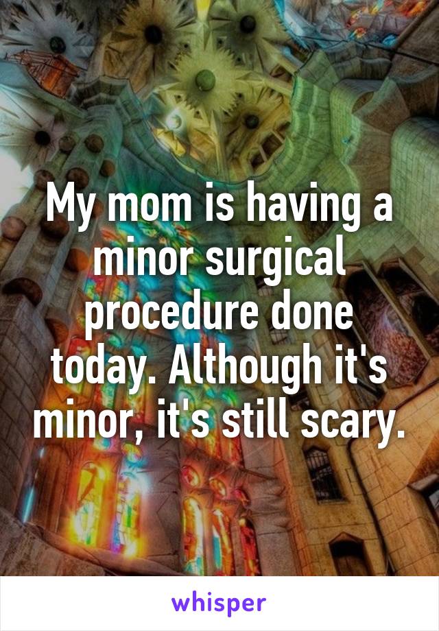 My mom is having a minor surgical procedure done today. Although it's minor, it's still scary.