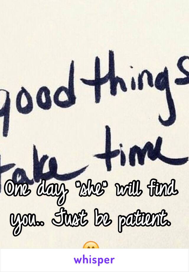 One day "she" will find you.. Just be patient. 😊