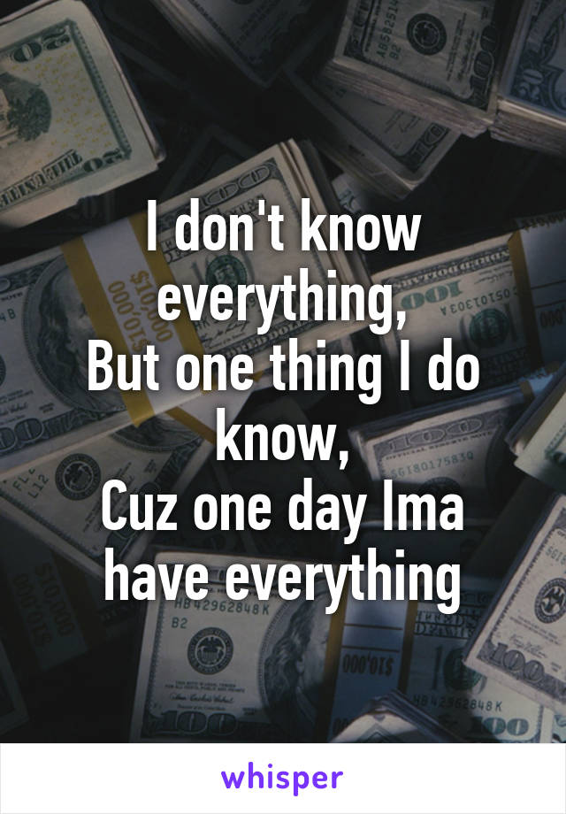 I don't know everything,
But one thing I do know,
Cuz one day Ima have everything