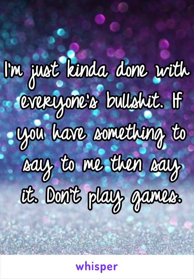 I'm just kinda done with everyone's bullshit. If you have something to say to me then say it. Don't play games.