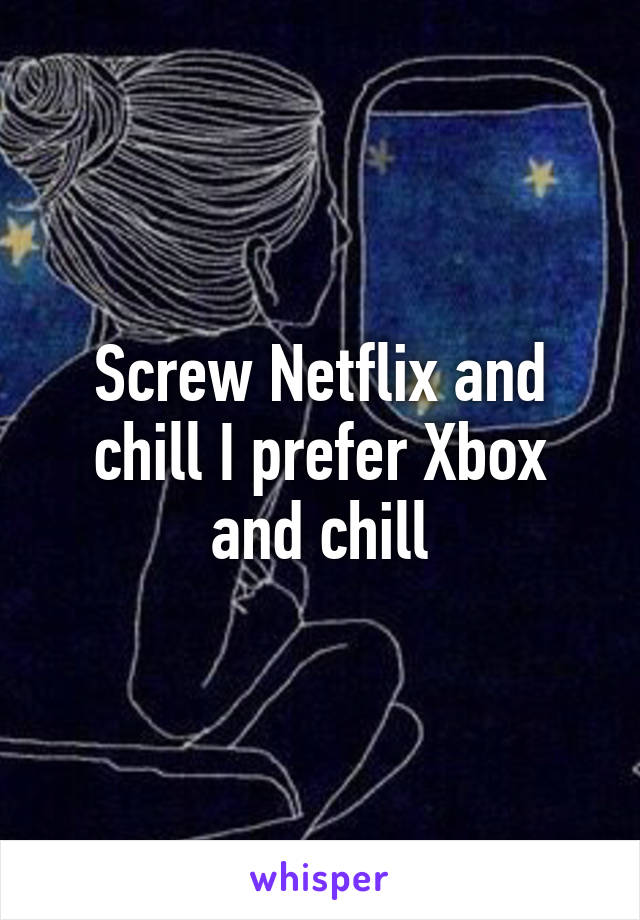 Screw Netflix and chill I prefer Xbox and chill