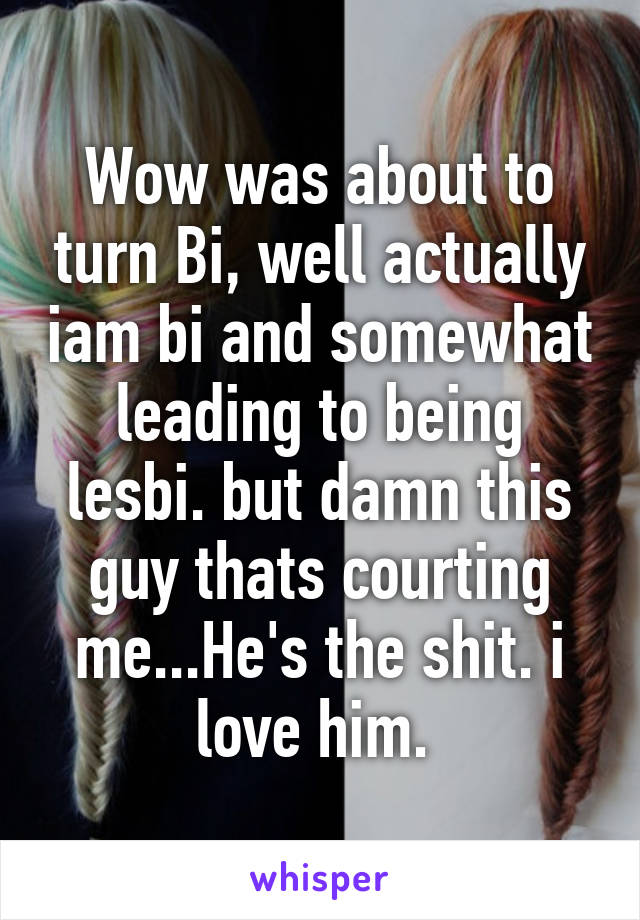 Wow was about to turn Bi, well actually iam bi and somewhat leading to being lesbi. but damn this guy thats courting me...He's the shit. i love him. 