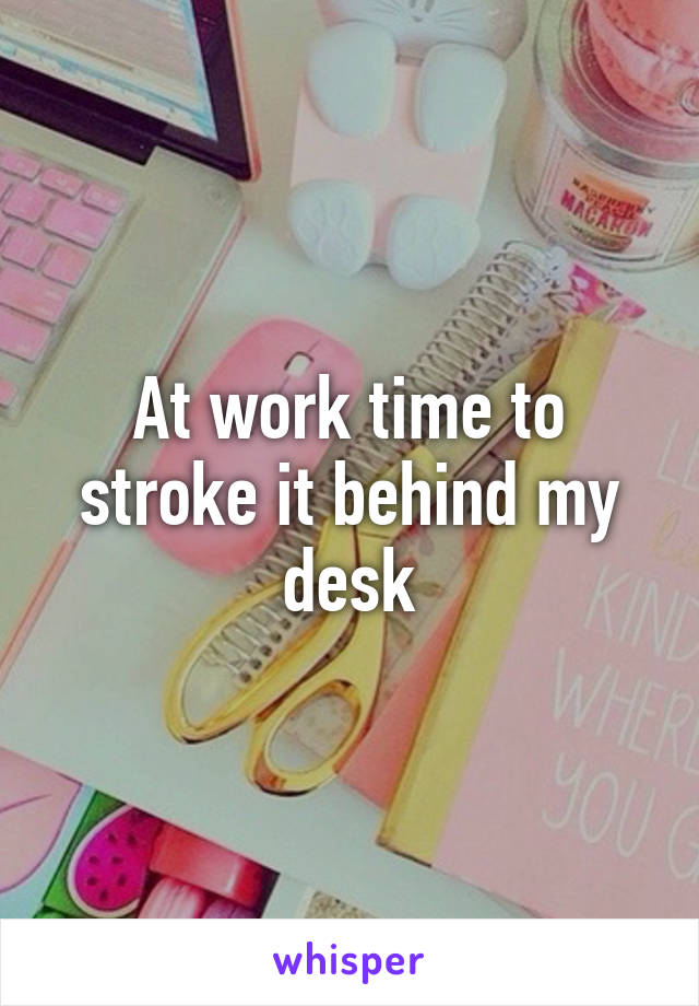 At work time to stroke it behind my desk