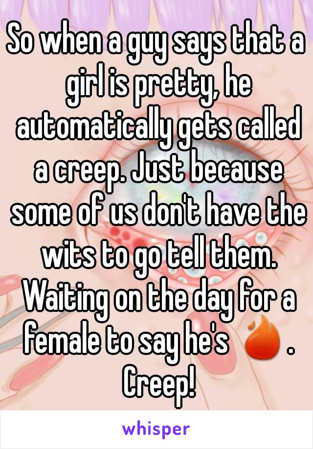 So when a guy says that a girl is pretty, he automatically gets called a creep. Just because some of us don't have the wits to go tell them. Waiting on the day for a female to say he's 🔥. Creep!