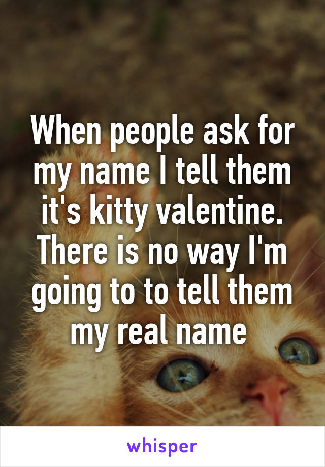 When people ask for my name I tell them it's kitty valentine. There is no way I'm going to to tell them my real name 