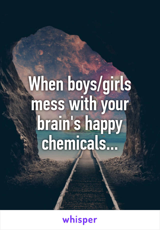 When boys/girls mess with your brain's happy chemicals...