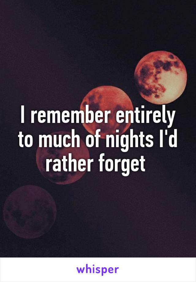 I remember entirely to much of nights I'd rather forget 