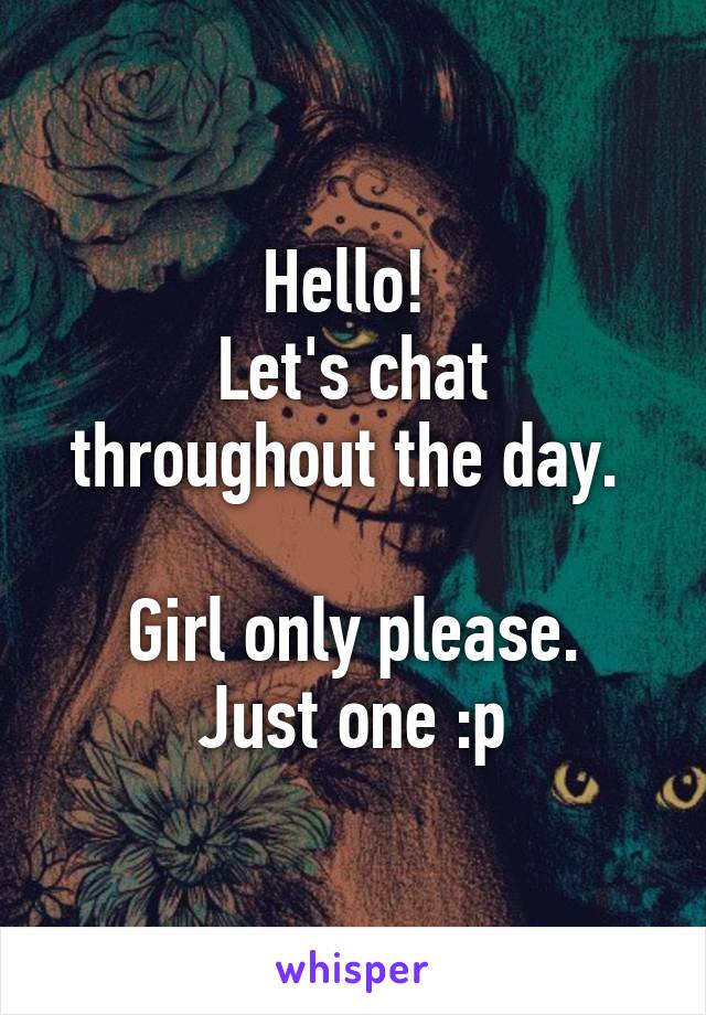 Hello! 
Let's chat throughout the day. 

Girl only please. Just one :p