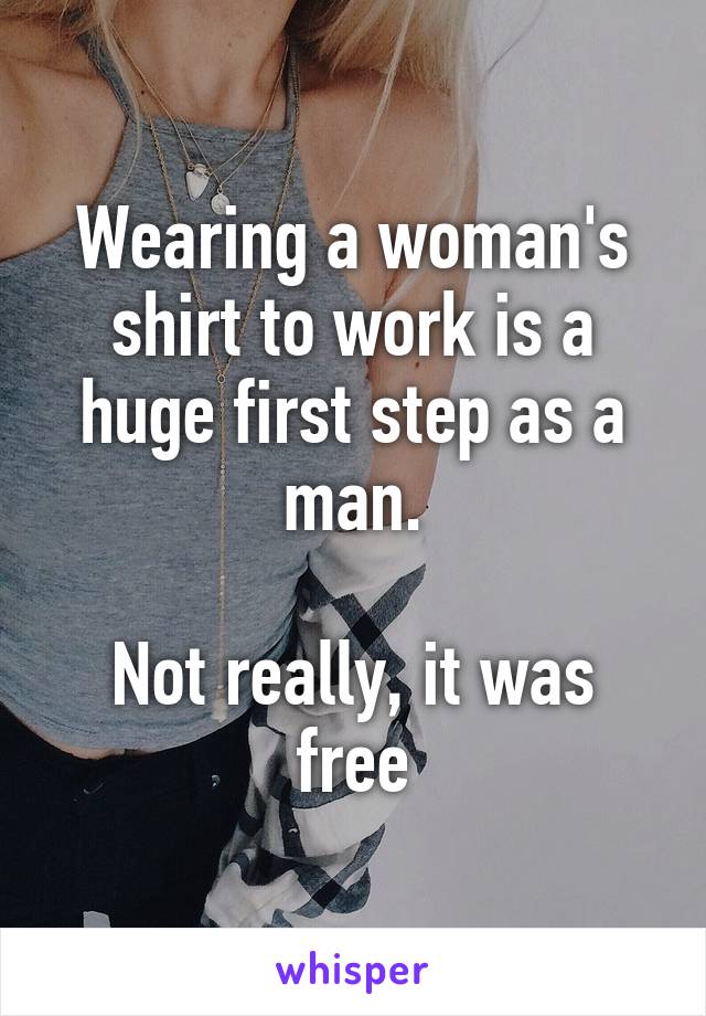 Wearing a woman's shirt to work is a huge first step as a man.

Not really, it was free