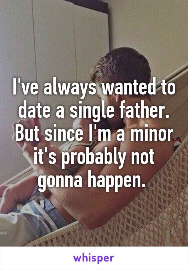 I've always wanted to date a single father. But since I'm a minor it's probably not gonna happen. 