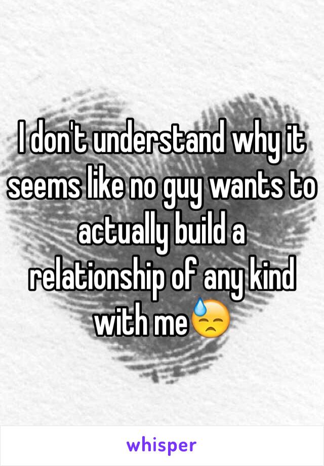 I don't understand why it seems like no guy wants to actually build a relationship of any kind with me😓 