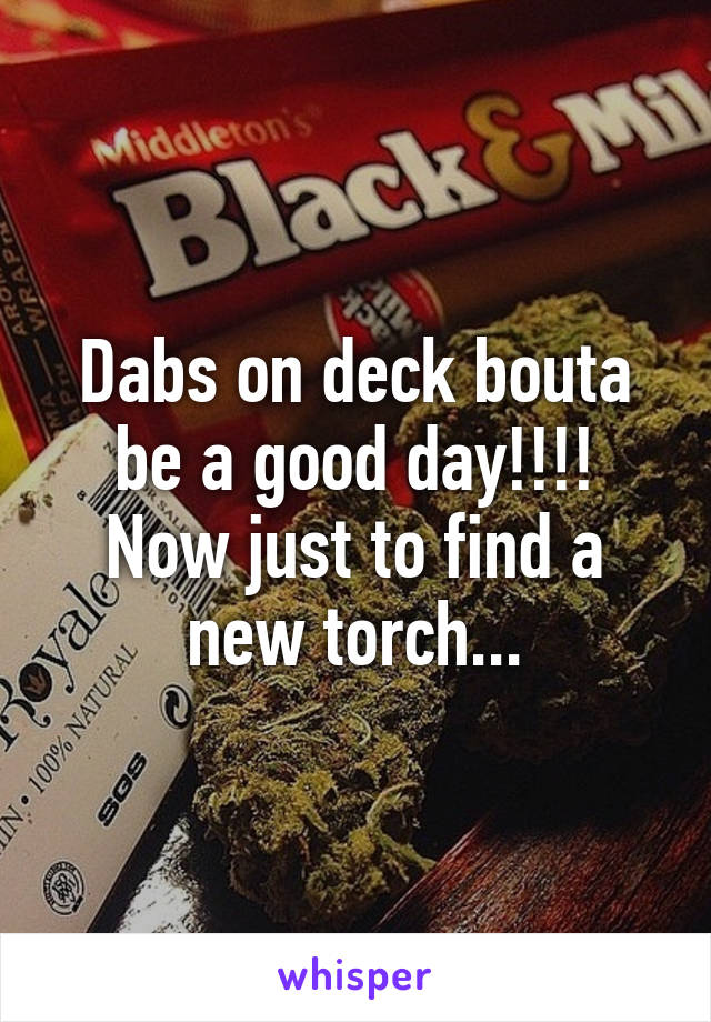 Dabs on deck bouta be a good day!!!! Now just to find a new torch...