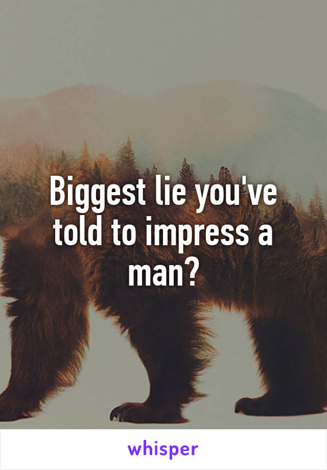 Biggest lie you've told to impress a man?