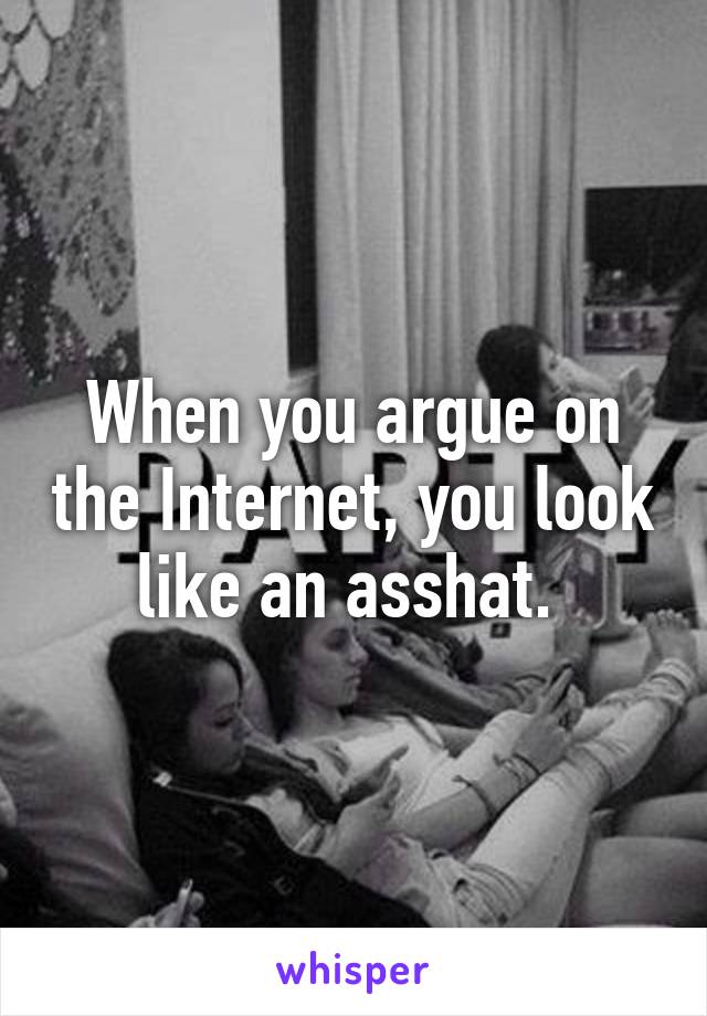 When you argue on the Internet, you look like an asshat. 