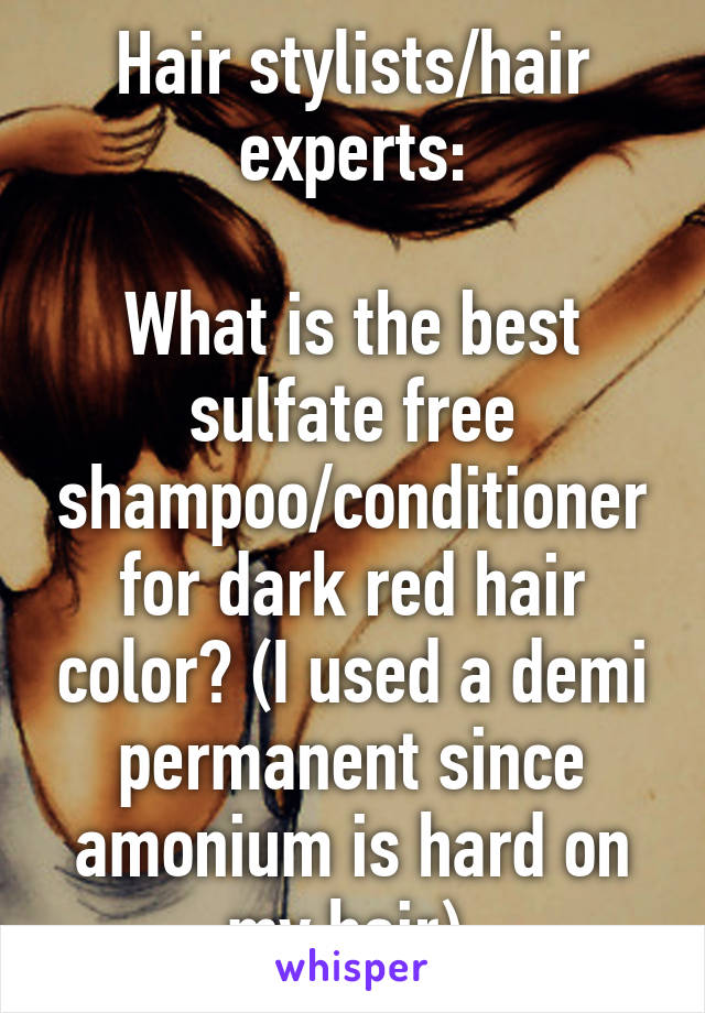 Hair stylists/hair experts:

What is the best sulfate free shampoo/conditioner for dark red hair color? (I used a demi permanent since amonium is hard on my hair).