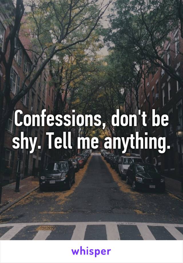 Confessions, don't be shy. Tell me anything.