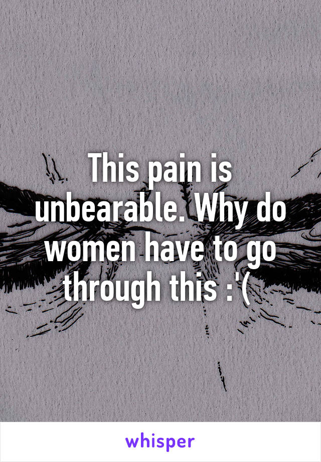 This pain is unbearable. Why do women have to go through this :'( 