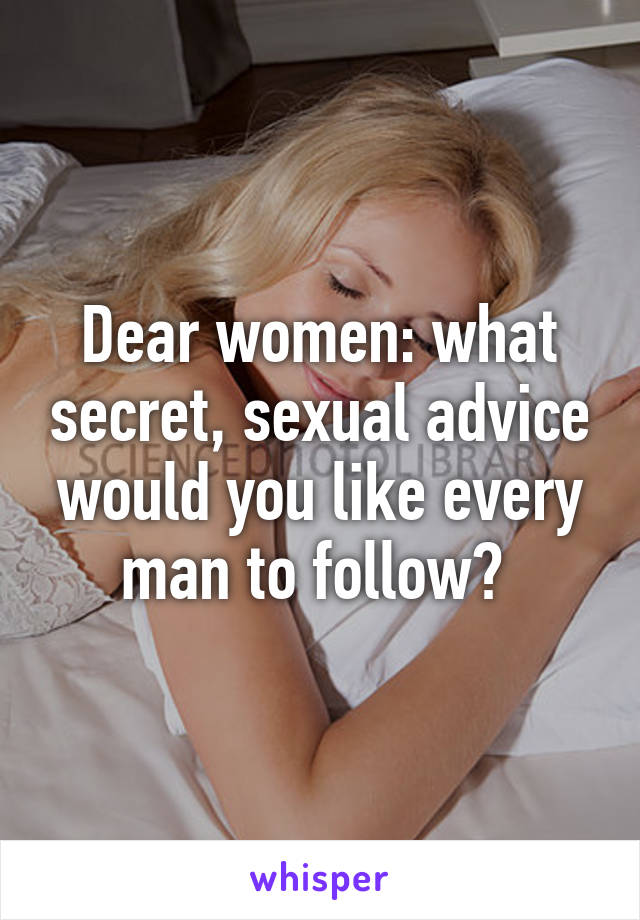 Dear women: what secret, sexual advice would you like every man to follow? 