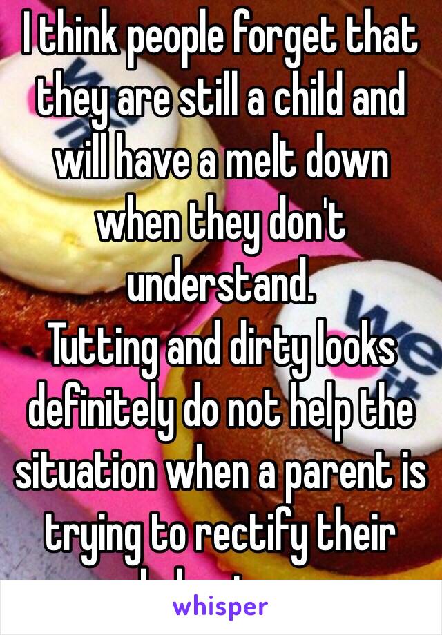 I think people forget that they are still a child and will have a melt down when they don't understand.
Tutting and dirty looks definitely do not help the situation when a parent is trying to rectify their behaviour.