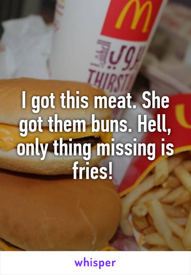 I got this meat. She got them buns. Hell, only thing missing is fries! 