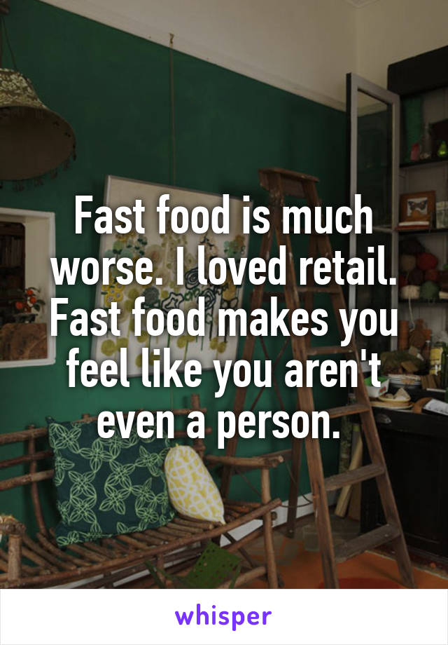 Fast food is much worse. I loved retail. Fast food makes you feel like you aren't even a person. 