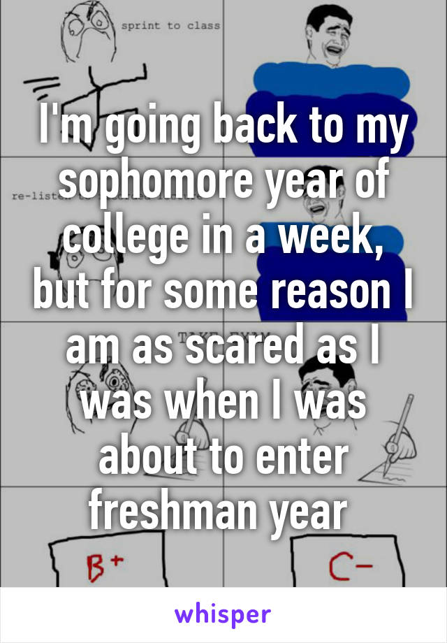 I'm going back to my sophomore year of college in a week, but for some reason I am as scared as I was when I was about to enter freshman year 