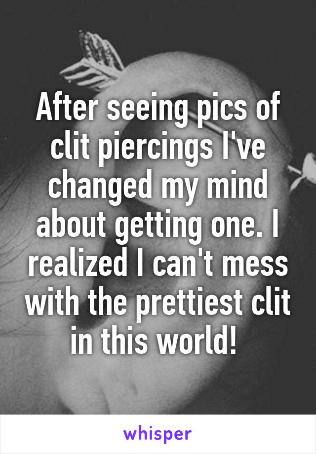 After seeing pics of clit piercings I've changed my mind about getting one. I realized I can't mess with the prettiest clit in this world! 