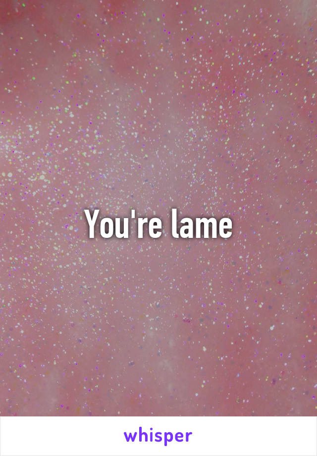 You're lame