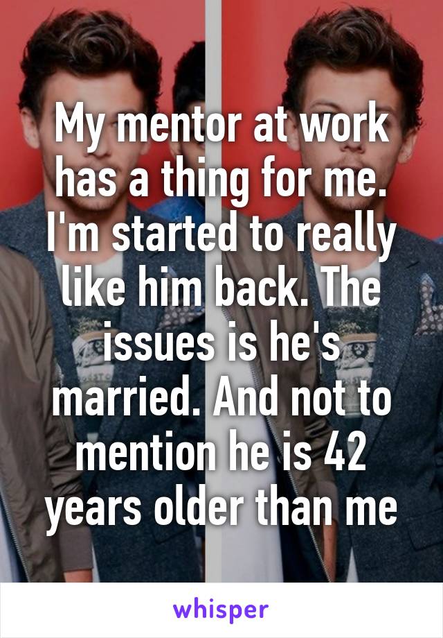 My mentor at work has a thing for me. I'm started to really like him back. The issues is he's married. And not to mention he is 42 years older than me