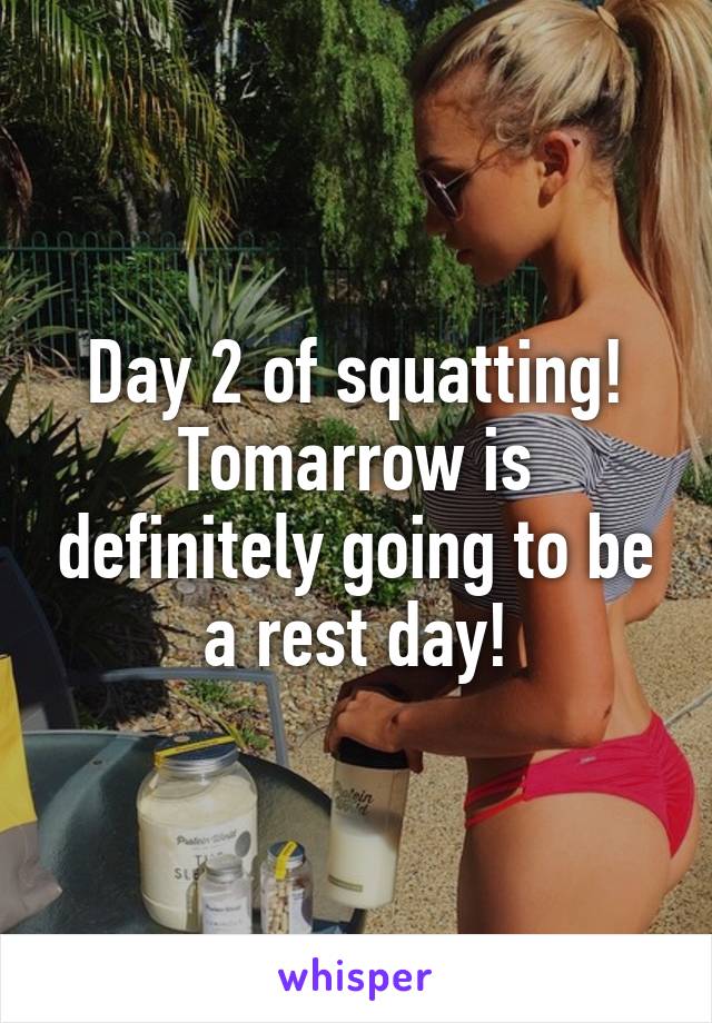 Day 2 of squatting! Tomarrow is definitely going to be a rest day!