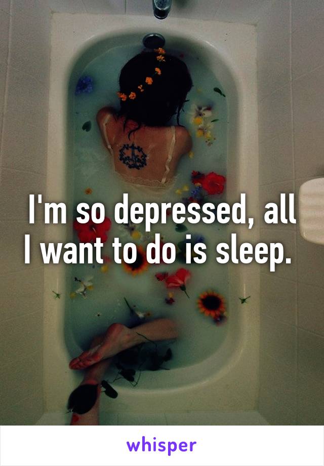 I'm so depressed, all I want to do is sleep. 