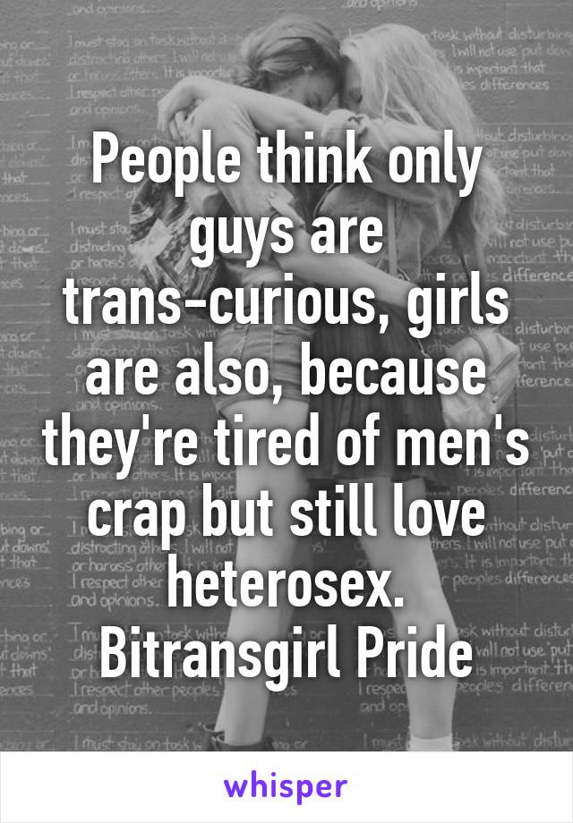 People think only guys are trans-curious, girls are also, because they're tired of men's crap but still love heterosex.
Bitransgirl Pride