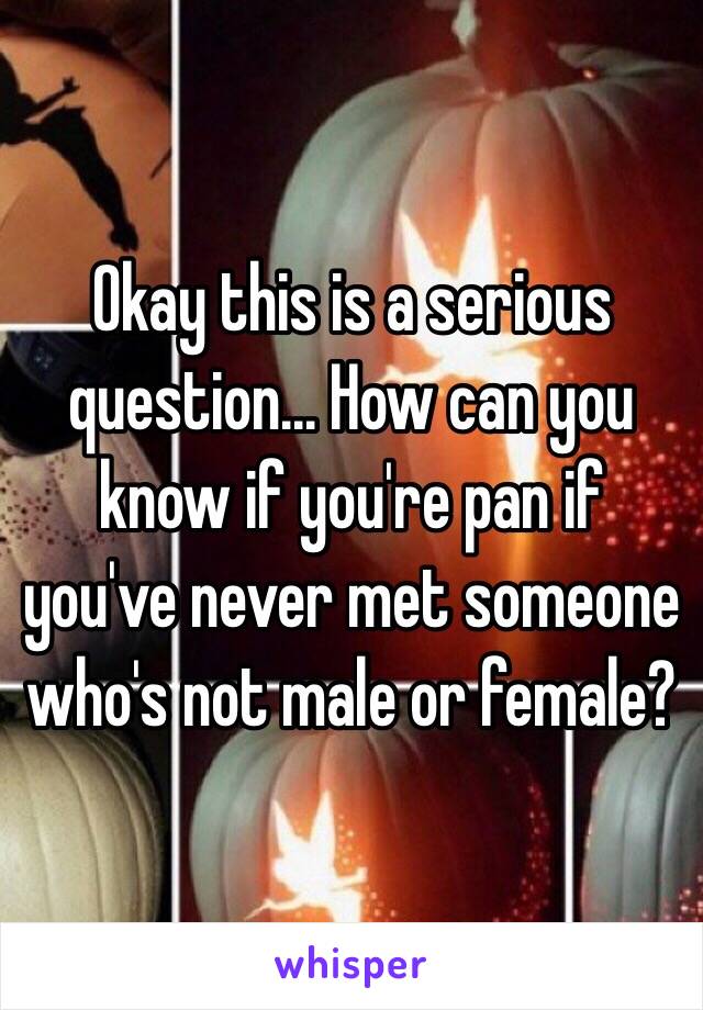 Okay this is a serious question... How can you know if you're pan if you've never met someone who's not male or female?  