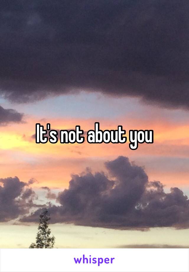 It's not about you