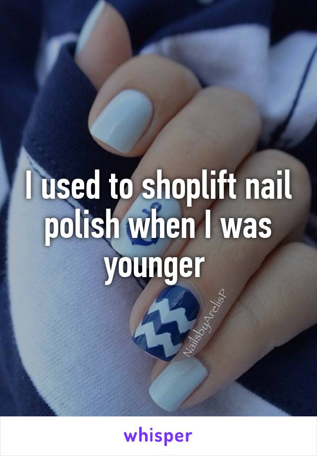 I used to shoplift nail polish when I was younger 