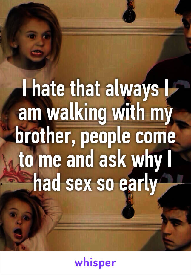 I hate that always I am walking with my brother, people come to me and ask why I had sex so early