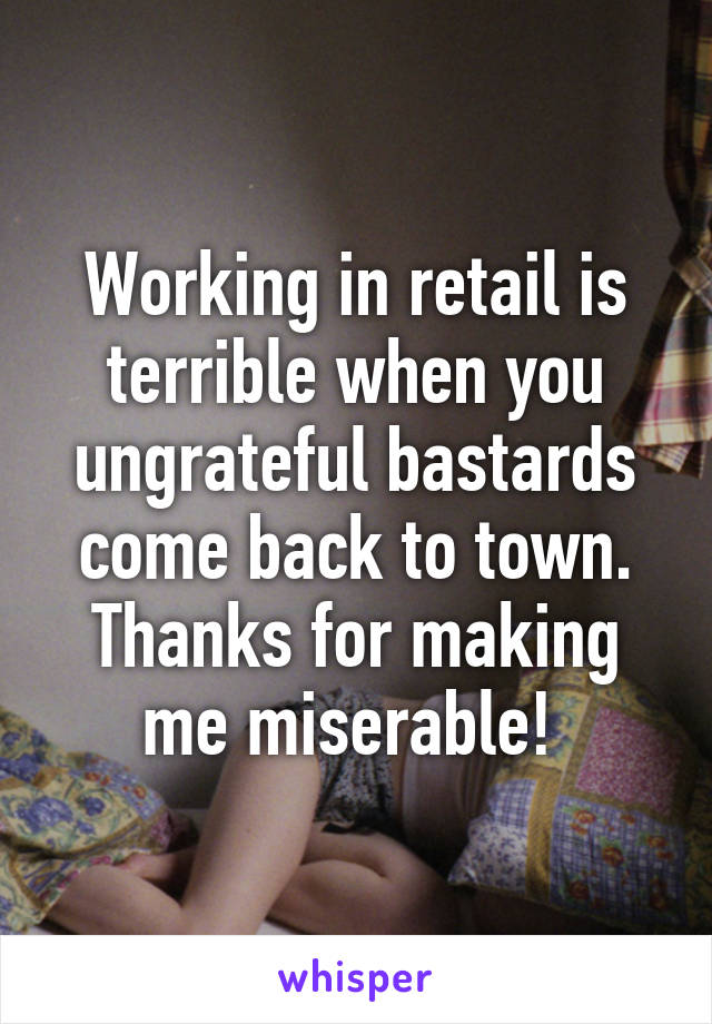 Working in retail is terrible when you ungrateful bastards come back to town. Thanks for making me miserable! 