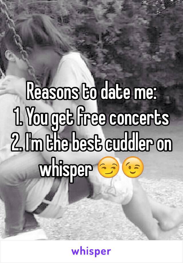 Reasons to date me: 
1. You get free concerts 
2. I'm the best cuddler on whisper 😏😉