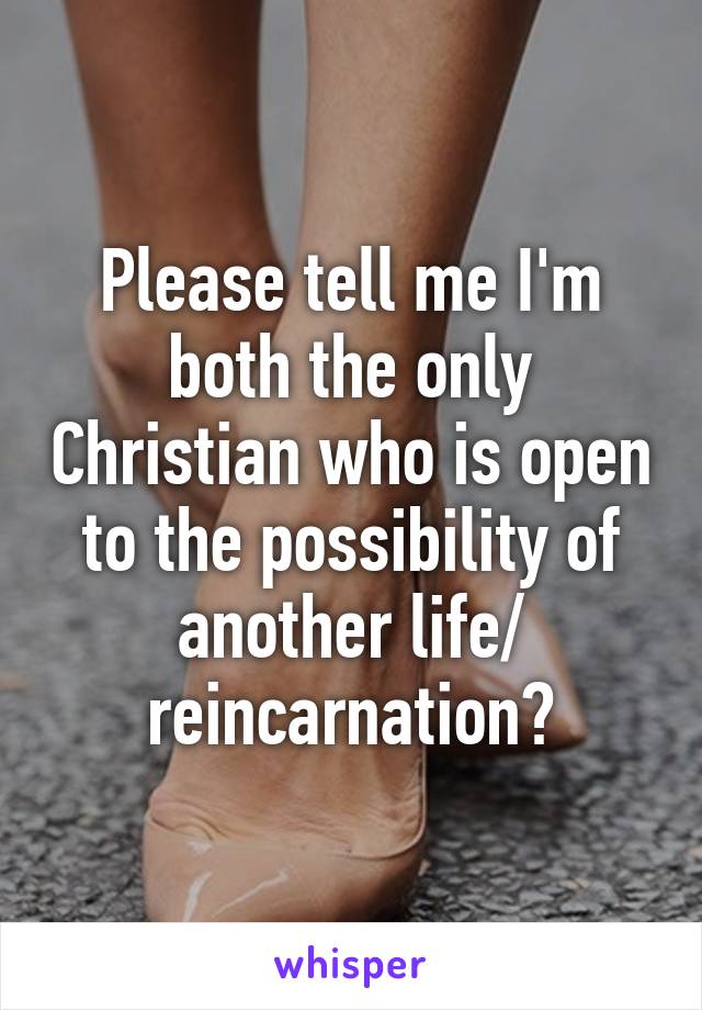 Please tell me I'm both the only Christian who is open to the possibility of another life/ reincarnation?