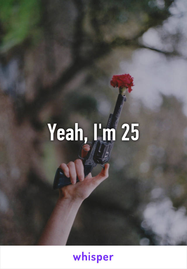 Yeah, I'm 25