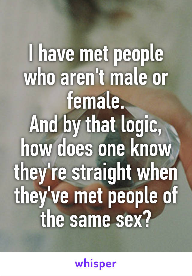 I have met people who aren't male or female.
And by that logic, how does one know they're straight when they've met people of the same sex?