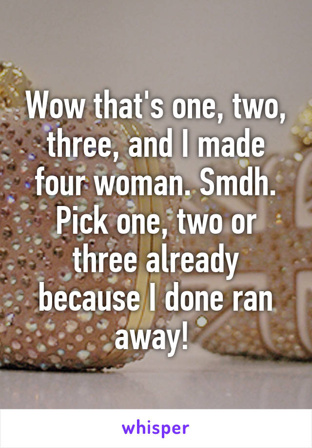 Wow that's one, two, three, and I made four woman. Smdh. Pick one, two or three already because I done ran away! 