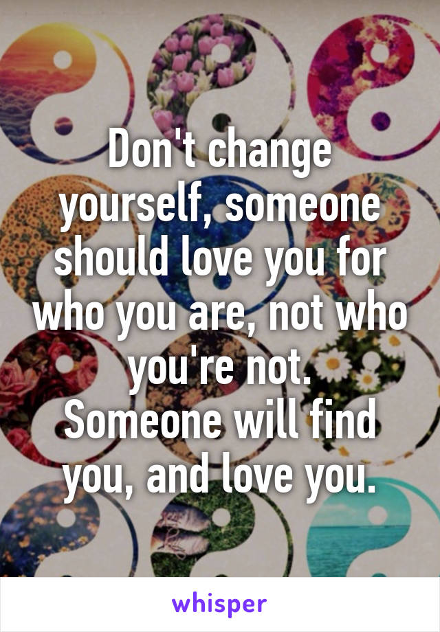 Don't change yourself, someone should love you for who you are, not who you're not.
Someone will find you, and love you.